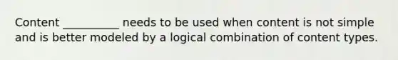 Content __________ needs to be used when content is not simple and is better modeled by a logical combination of content types.