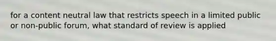 for a content neutral law that restricts speech in a limited public or non-public forum, what standard of review is applied