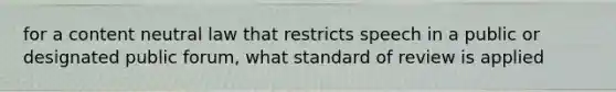 for a content neutral law that restricts speech in a public or designated public forum, what standard of review is applied