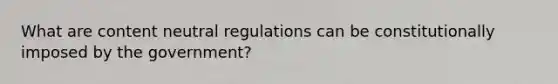 What are content neutral regulations can be constitutionally imposed by the government?