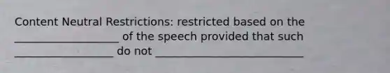 Content Neutral Restrictions: restricted based on the ___________________ of the speech provided that such __________________ do not ___________________________