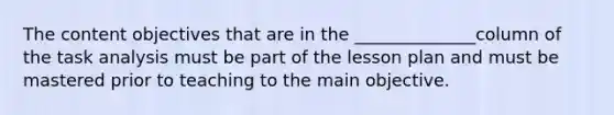 The content objectives that are in the ______________column of the task analysis must be part of the lesson plan and must be mastered prior to teaching to the main objective.