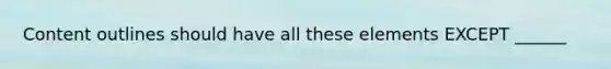 Content outlines should have all these elements EXCEPT ______