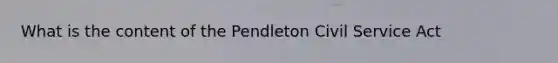 What is the content of the Pendleton Civil Service Act