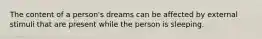 The content of a person's dreams can be affected by external stimuli that are present while the person is sleeping.