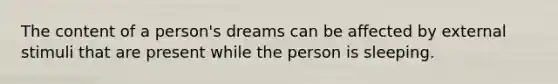 The content of a person's dreams can be affected by external stimuli that are present while the person is sleeping.