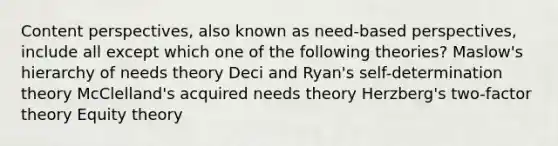 Content perspectives, also known as need-based perspectives, include all except which one of the following theories? Maslow's hierarchy of needs theory Deci and Ryan's self-determination theory McClelland's acquired needs theory Herzberg's two-factor theory Equity theory