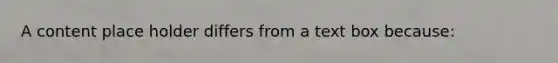 A content place holder differs from a text box because: