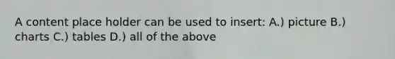 A content place holder can be used to insert: A.) picture B.) charts C.) tables D.) all of the above