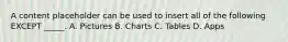 A content placeholder can be used to insert all of the following EXCEPT _____. A. Pictures B. Charts C. Tables D. Apps