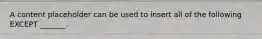 A content placeholder can be used to insert all of the following EXCEPT _______.