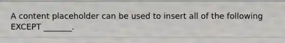 A content placeholder can be used to insert all of the following EXCEPT _______.