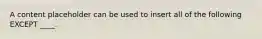 A content placeholder can be used to insert all of the following EXCEPT ____.