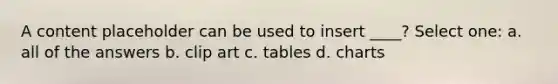 A content placeholder can be used to insert ____? Select one: a. all of the answers b. clip art c. tables d. charts