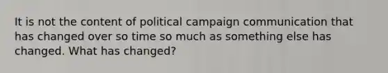 It is not the content of political campaign communication that has changed over so time so much as something else has changed. What has changed?