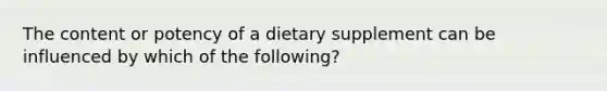 The content or potency of a dietary supplement can be influenced by which of the following?