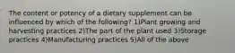 The content or potency of a dietary supplement can be influenced by which of the following? 1)Plant growing and harvesting practices 2)The part of the plant used 3)Storage practices 4)Manufacturing practices 5)All of the above