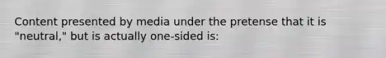 Content presented by media under the pretense that it is "neutral," but is actually one-sided is: