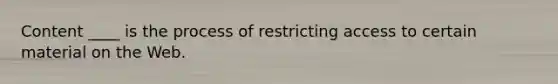 Content ____ is the process of restricting access to certain material on the Web.