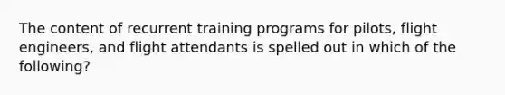 The content of recurrent training programs for pilots, flight engineers, and flight attendants is spelled out in which of the following?