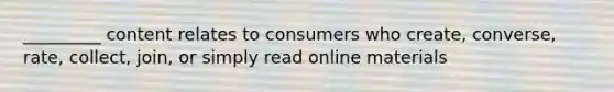 _________ content relates to consumers who create, converse, rate, collect, join, or simply read online materials