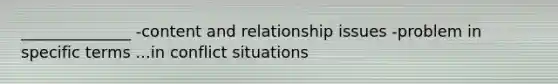 ______________ -content and relationship issues -problem in specific terms ...in conflict situations