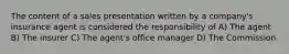 The content of a sales presentation written by a company's insurance agent is considered the responsibility of A) The agent B) The insurer C) The agent's office manager D) The Commission