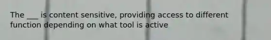 The ___ is content sensitive, providing access to different function depending on what tool is active