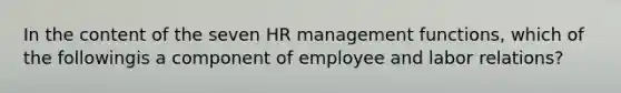 In the content of the seven HR management functions, which of the followingis a component of employee and labor relations?