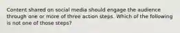 Content shared on social media should engage the audience through one or more of three action steps. Which of the following is not one of those steps?