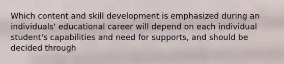 Which content and skill development is emphasized during an individuals' educational career will depend on each individual student's capabilities and need for supports, and should be decided through