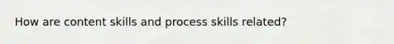 How are content skills and process skills related?