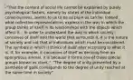 -"That the content of social life cannot be explained by purely psychological factors, namely by states of the individual consciousness, seems to us to be as plain as can be. Indeed what collective representations express in the way in which the group thinks of itself in its relationships with the objects which affect it... in order to understand the way in which society conceives of itself and the world that surrounds it, it is the nature of society and not that of individuals which must be considered. The symbols in which it thinks of itself alter according to what it is. If, for example, it conceives of itself as deriving from an eponymous animal, it is because it forms one of those special groups known as clans." -"The degree of unity presented by a pantheon of gods corresponds to the degree of unity reached at the same time in society"