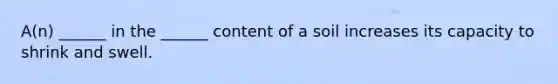 A(n) ______ in the ______ content of a soil increases its capacity to shrink and swell.