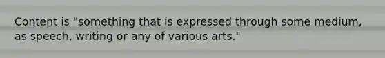 Content is "something that is expressed through some medium, as speech, writing or any of various arts."