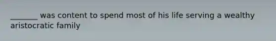 _______ was content to spend most of his life serving a wealthy aristocratic family