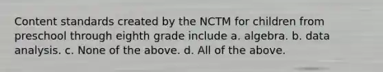 Content standards created by the NCTM for children from preschool through eighth grade include a. algebra. b. data analysis. c. None of the above. d. All of the above.