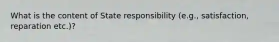 What is the content of State responsibility (e.g., satisfaction, reparation etc.)?