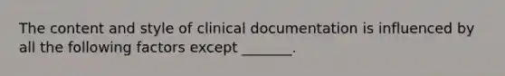 The content and style of clinical documentation is influenced by all the following factors except _______.