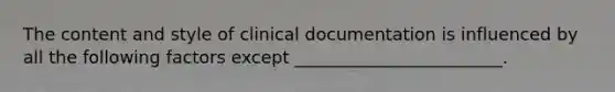 The content and style of clinical documentation is influenced by all the following factors except ________________________.