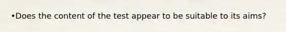 •Does the content of the test appear to be suitable to its aims?