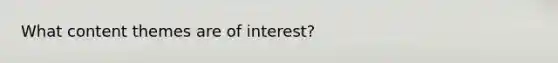 What content themes are of interest?