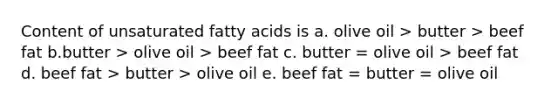 Content of unsaturated fatty acids is a. olive oil > butter > beef fat b.butter > olive oil > beef fat c. butter = olive oil > beef fat d. beef fat > butter > olive oil e. beef fat = butter = olive oil