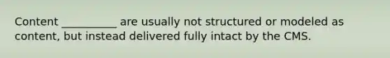 Content __________ are usually not structured or modeled as content, but instead delivered fully intact by the CMS.