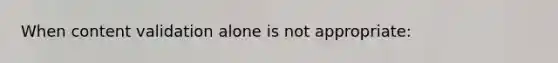 When content validation alone is not appropriate: