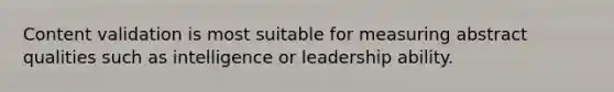 Content validation is most suitable for measuring abstract qualities such as intelligence or leadership ability.