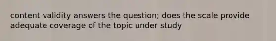 content validity answers the question; does the scale provide adequate coverage of the topic under study