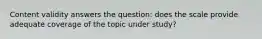 Content validity answers the question: does the scale provide adequate coverage of the topic under study?