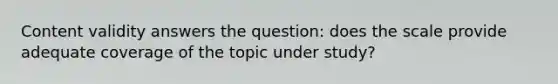 Content validity answers the question: does the scale provide adequate coverage of the topic under study?