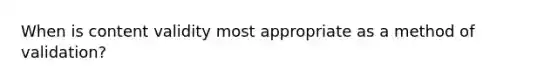 When is content validity most appropriate as a method of validation?